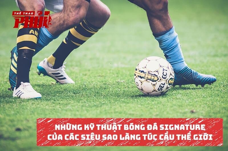 Các kỹ thuật bóng đá signature của siêu sao làng túc cầu thế giới